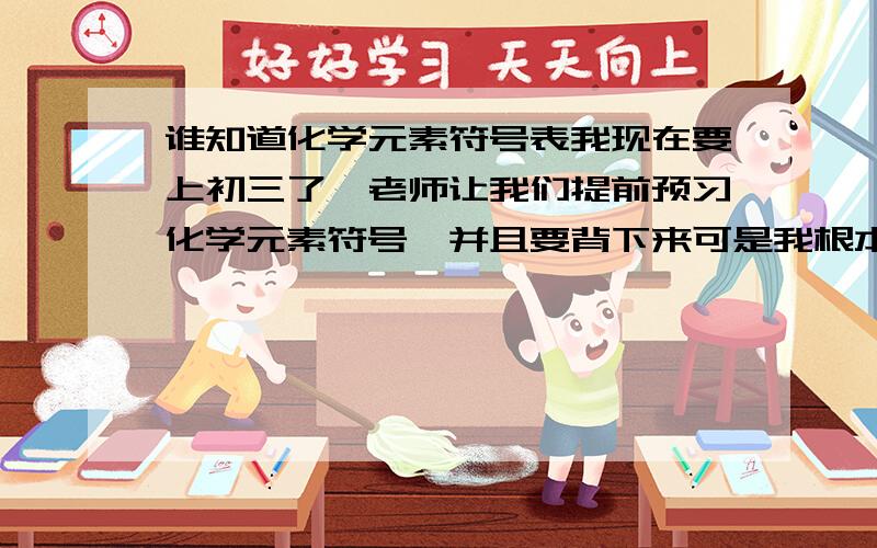 谁知道化学元素符号表我现在要上初三了,老师让我们提前预习化学元素符号,并且要背下来可是我根本没有化学元素符号表,大家谁有麻烦提供一份!