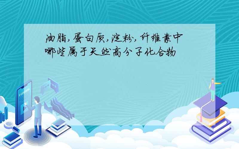 油脂,蛋白质,淀粉,纤维素中哪些属于天然高分子化合物