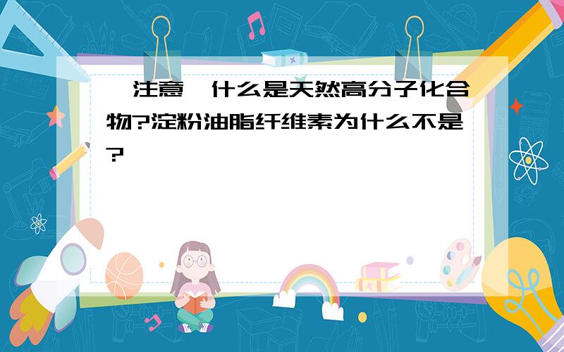 【注意】什么是天然高分子化合物?淀粉油脂纤维素为什么不是?