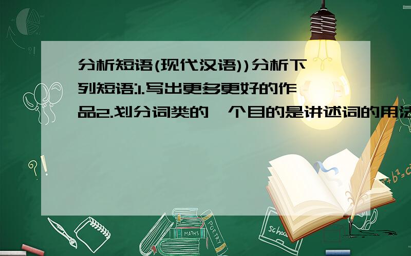 分析短语(现代汉语))分析下列短语:1.写出更多更好的作品2.划分词类的一个目的是讲述词的用法分析下列多义短语：1.三个报社的记者和编辑2.热爱人民的军队