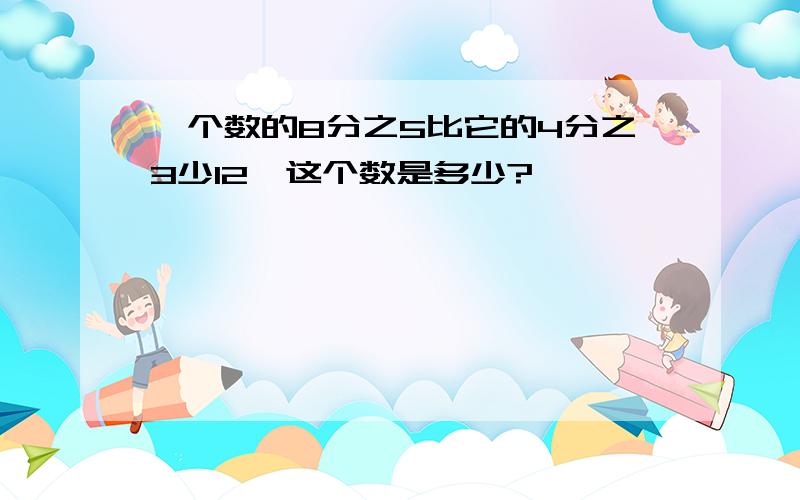 一个数的8分之5比它的4分之3少12,这个数是多少?