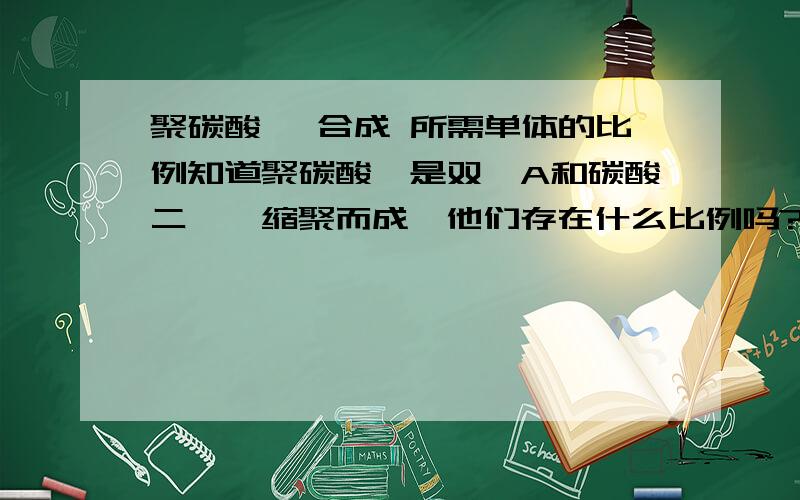 聚碳酸酯 合成 所需单体的比例知道聚碳酸酯是双酚A和碳酸二苯酯缩聚而成,他们存在什么比例吗?或者其他合成方法的单体比例.