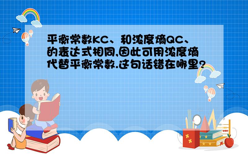 平衡常数KC、和浓度熵QC、的表达式相同,因此可用浓度熵代替平衡常数.这句话错在哪里?