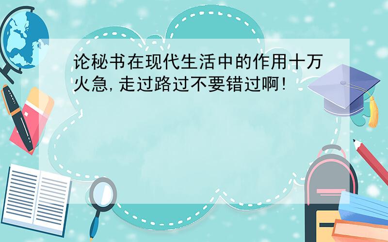 论秘书在现代生活中的作用十万火急,走过路过不要错过啊!