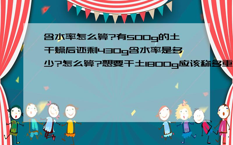 含水率怎么算?有500g的土干燥后还剩430g含水率是多少?怎么算?想要干土1800g应该称多重?请把怎么算的公式写下来谢谢如果要3000g含水17%的土怎么算还需要加多少水？