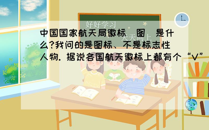 中国国家航天局徽标（图）是什么?我问的是图标、不是标志性人物. 据说各国航天徽标上都有个“V”字,是什么含义?这个是美国的、中国的啥样啊?真的也有V字吗?这个真的是外星高等生物的