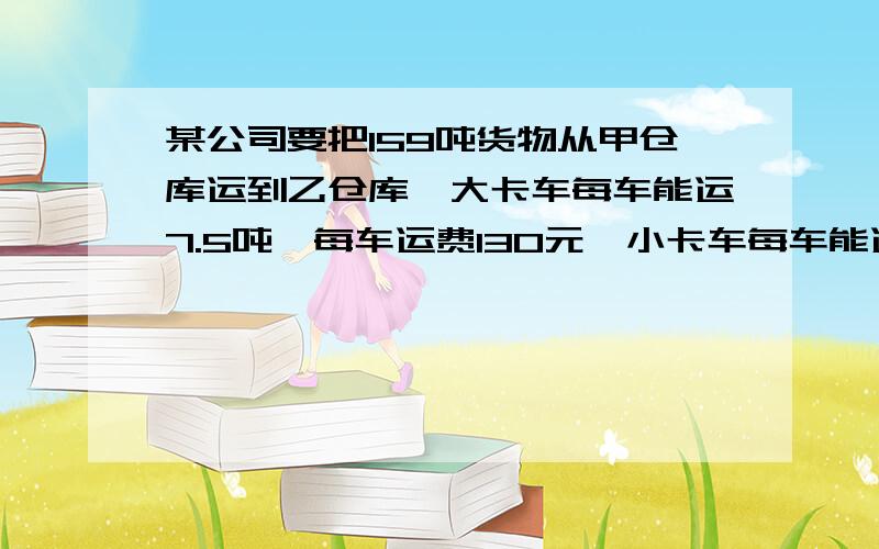 某公司要把159吨货物从甲仓库运到乙仓库,大卡车每车能运7.5吨,每车运费130元,小卡车每车能运3吨,每车运费60元.请设计运费最少的运输方案,至少需要运费多少元?（要算式）