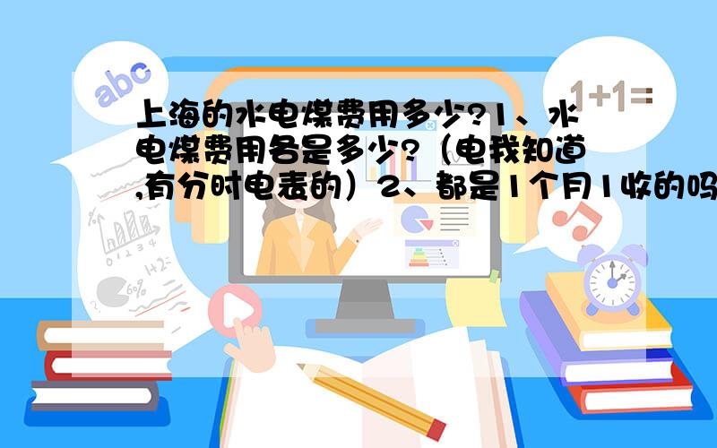 上海的水电煤费用多少?1、水电煤费用各是多少?（电我知道,有分时电表的）2、都是1个月1收的吗?一般几号到几号?