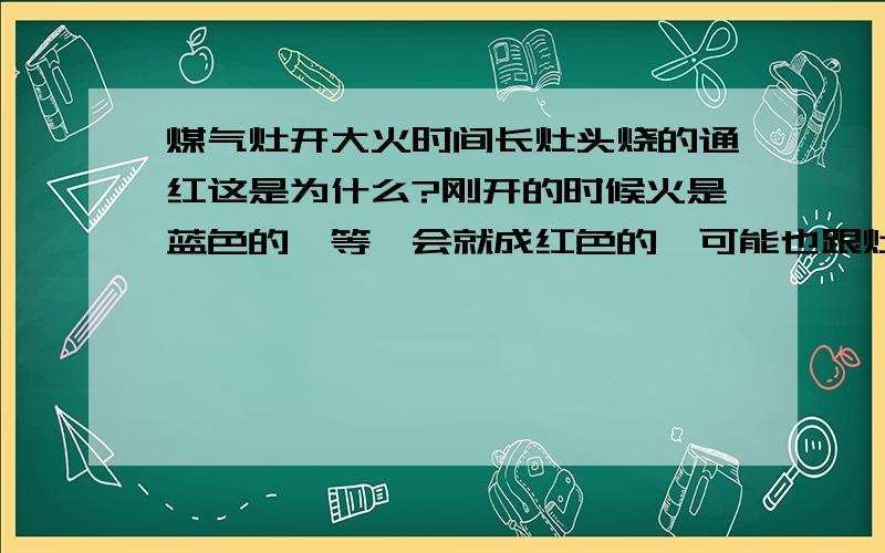 煤气灶开大火时间长灶头烧的通红这是为什么?刚开的时候火是蓝色的,等一会就成红色的,可能也跟灶头变红有关!开大火也就3分钟左右就变成跟图片一样的红色,风门开关那里也很热!我煤气是