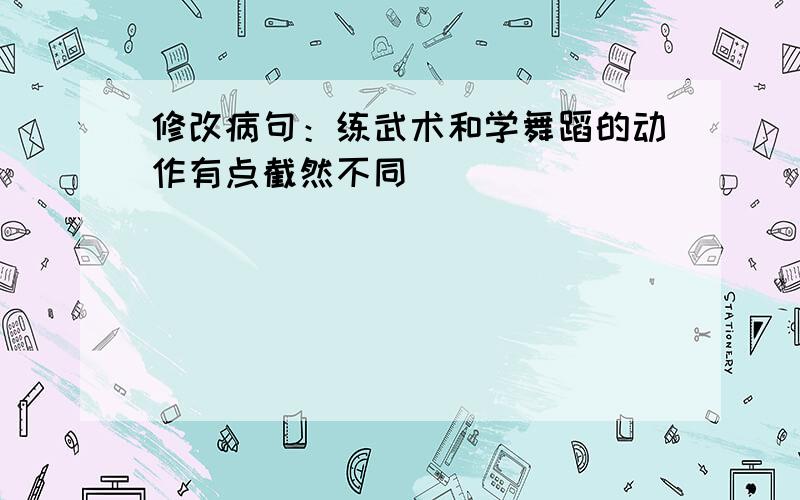 修改病句：练武术和学舞蹈的动作有点截然不同