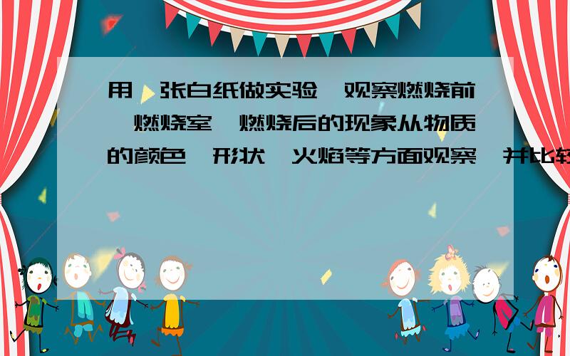 用一张白纸做实验,观察燃烧前、燃烧室、燃烧后的现象从物质的颜色、形状、火焰等方面观察,并比较变化前后的不同