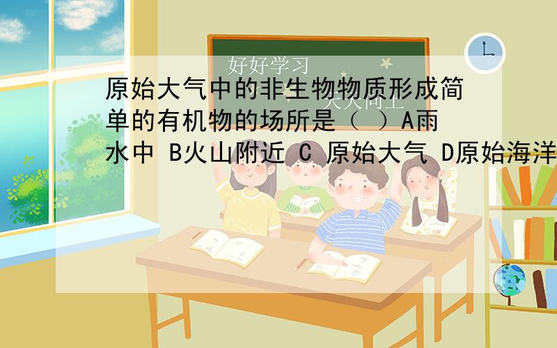 原始大气中的非生物物质形成简单的有机物的场所是（ ）A雨水中 B火山附近 C 原始大气 D原始海洋原始生命形成的场所是（ ）A原始大气 B原始海洋 C陆地上 D大气层中地球上最早出现的脊椎