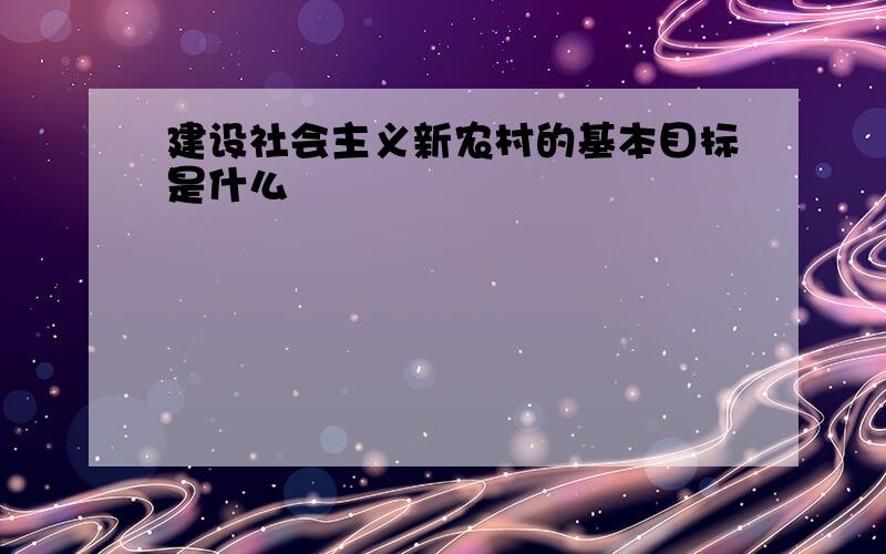 建设社会主义新农村的基本目标是什么