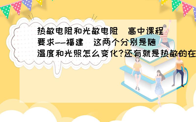 热敏电阻和光敏电阻（高中课程要求--福建）这两个分别是随温度和光照怎么变化?还有就是热敏的在题目没说明的情况下应该以哪种为准?确定的才回答.