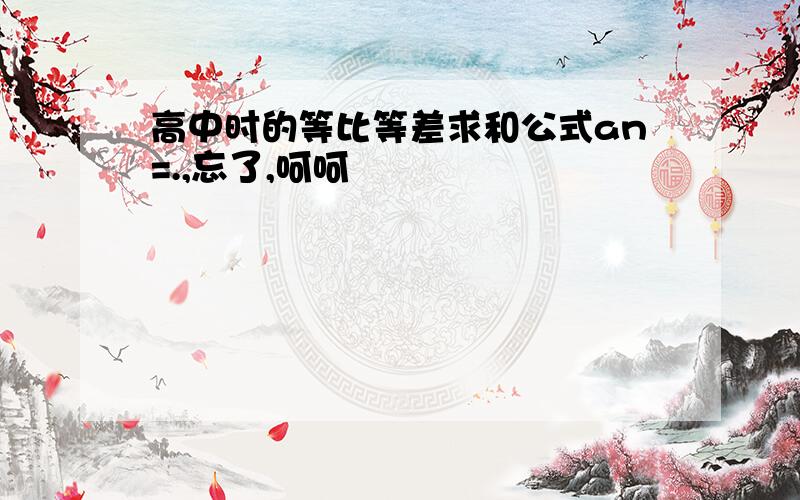 高中时的等比等差求和公式an=.,忘了,呵呵