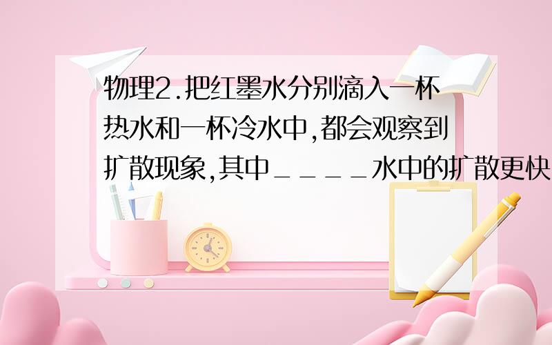 物理2.把红墨水分别滴入一杯热水和一杯冷水中,都会观察到扩散现象,其中____水中的扩散更快,这是由于____.