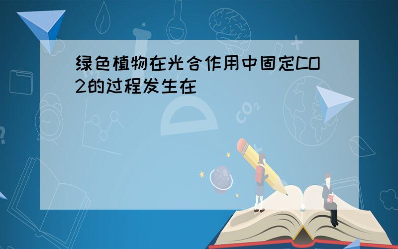 绿色植物在光合作用中固定CO2的过程发生在