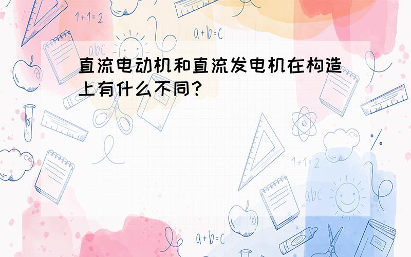 直流电动机和直流发电机在构造上有什么不同?