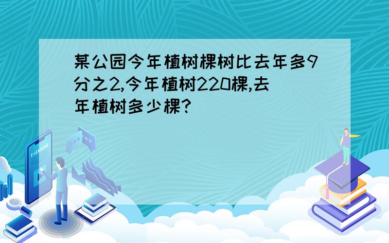 某公园今年植树棵树比去年多9分之2,今年植树220棵,去年植树多少棵?