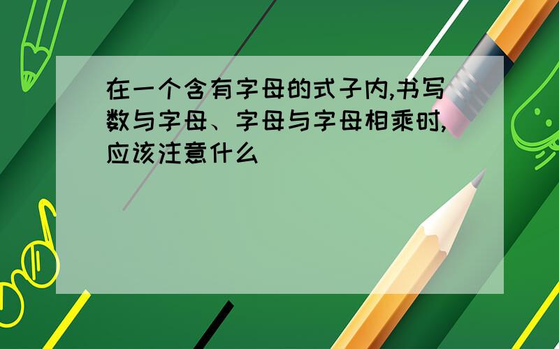 在一个含有字母的式子内,书写数与字母、字母与字母相乘时,应该注意什么