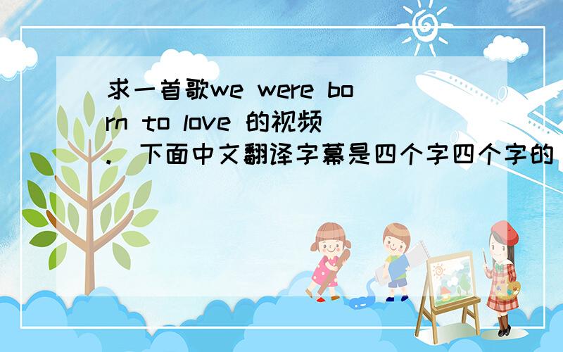 求一首歌we were born to love 的视频.(下面中文翻译字幕是四个字四个字的）