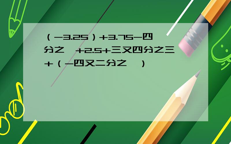 （-3.25）+3.75-四分之一+2.5+三又四分之三＋（-四又二分之一）