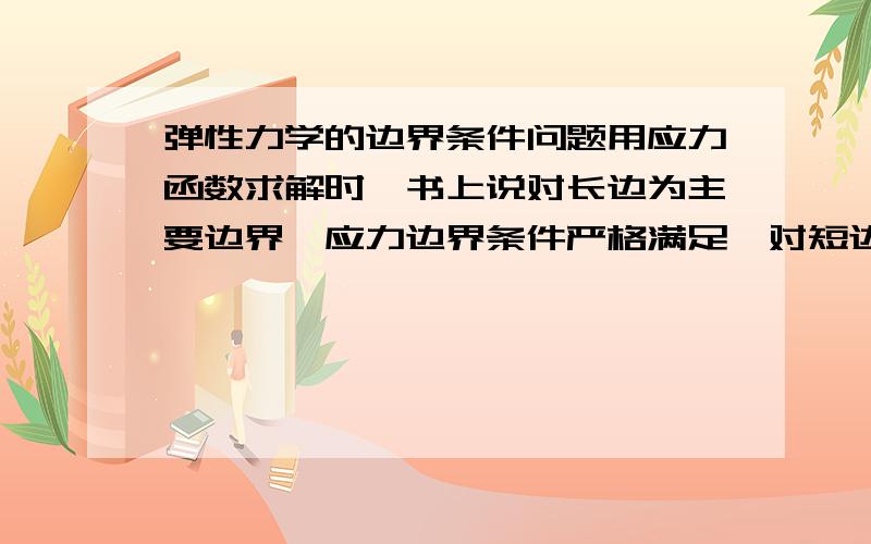 弹性力学的边界条件问题用应力函数求解时,书上说对长边为主要边界,应力边界条件严格满足,对短边次要边界,应力只要合力为0,合力矩为0,但例题上对次要边界有的严格满足,有的合力满足,且