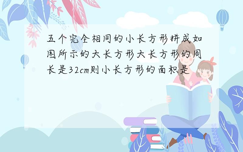 五个完全相同的小长方形拼成如图所示的大长方形大长方形的周长是32cm则小长方形的面积是