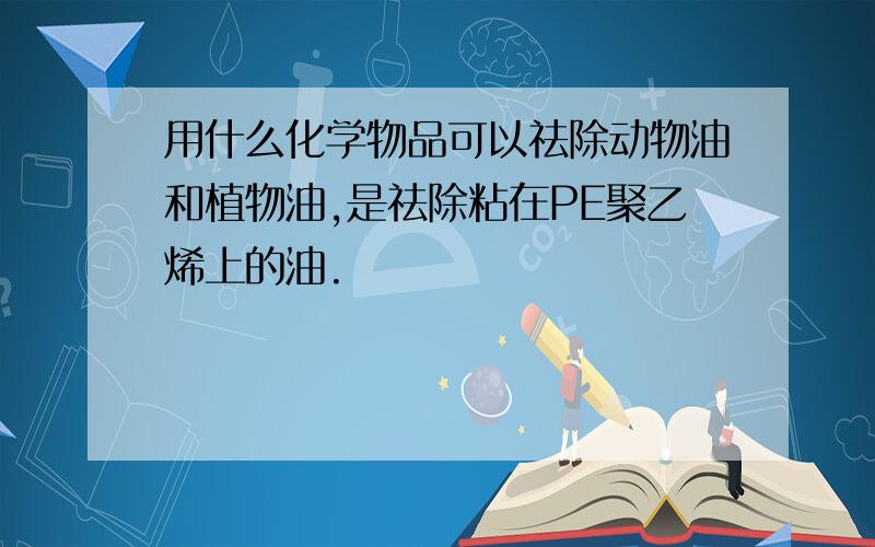 用什么化学物品可以祛除动物油和植物油,是祛除粘在PE聚乙烯上的油.