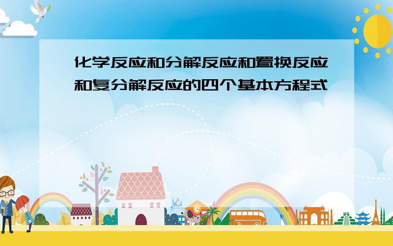 化学反应和分解反应和置换反应和复分解反应的四个基本方程式