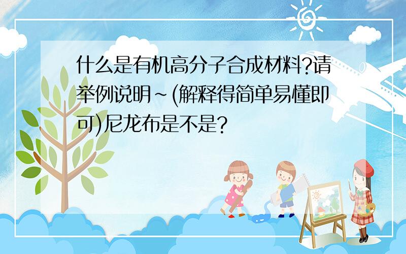 什么是有机高分子合成材料?请举例说明~(解释得简单易懂即可)尼龙布是不是?