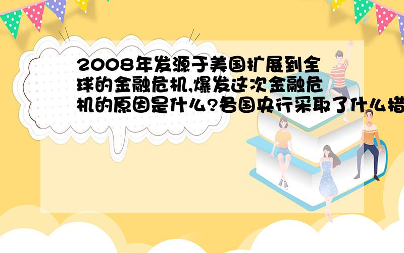 2008年发源于美国扩展到全球的金融危机,爆发这次金融危机的原因是什么?各国央行采取了什么措施应对危机