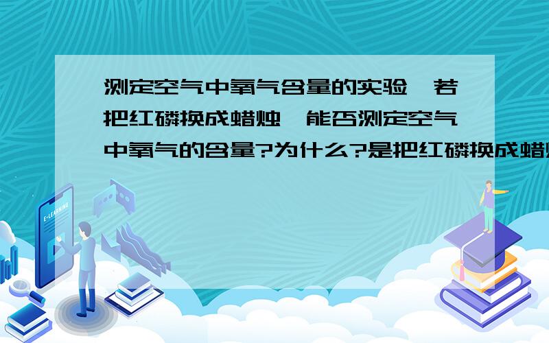 测定空气中氧气含量的实验,若把红磷换成蜡烛,能否测定空气中氧气的含量?为什么?是把红磷换成蜡烛,不是木炭!