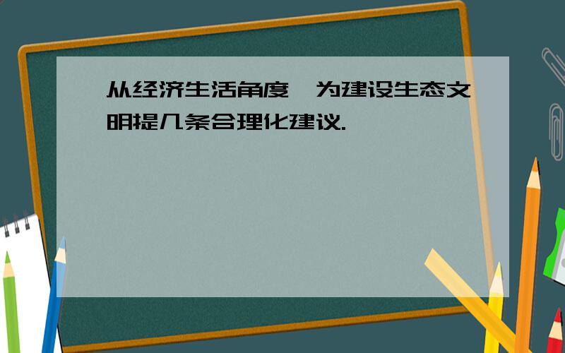 从经济生活角度,为建设生态文明提几条合理化建议.