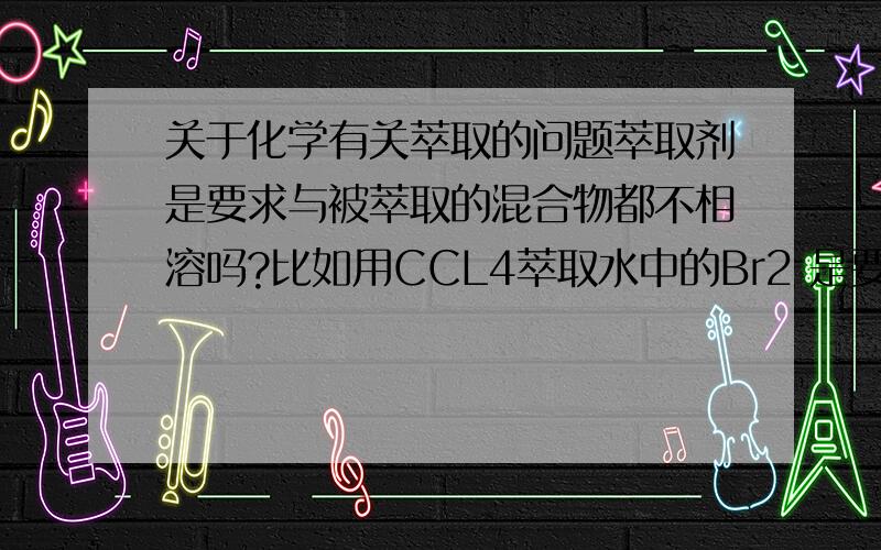 关于化学有关萃取的问题萃取剂是要求与被萃取的混合物都不相溶吗?比如用CCL4萃取水中的Br2 是要求谁和谁不能相溶?