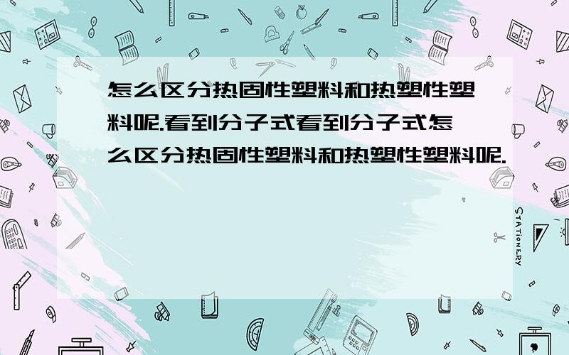 怎么区分热固性塑料和热塑性塑料呢.看到分子式看到分子式怎么区分热固性塑料和热塑性塑料呢.