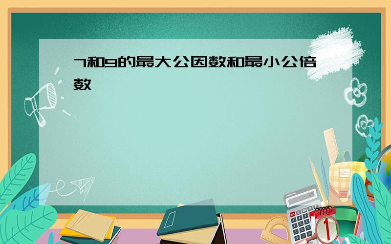 7和9的最大公因数和最小公倍数