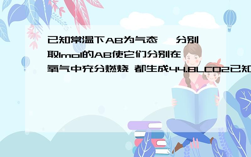 已知常温下AB为气态烃 分别取1mol的AB使它们分别在氧气中充分燃烧 都生成44.8LCO2已知常温下AB为气态烃,分别取1mol的AB使它们分别在氧气中充分燃烧,都生成44.8L CO2（标况下）.又知：（1）B燃烧