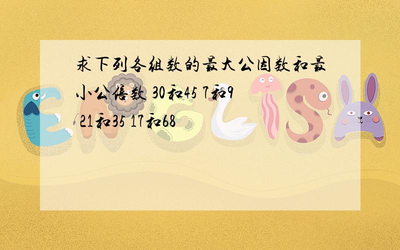 求下列各组数的最大公因数和最小公倍数 30和45 7和9 21和35 17和68