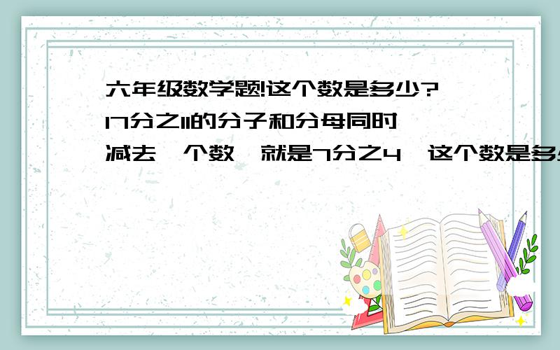 六年级数学题!这个数是多少?17分之11的分子和分母同时减去一个数,就是7分之4,这个数是多少?各位帮帮忙!得到我满意的答案后给5分.