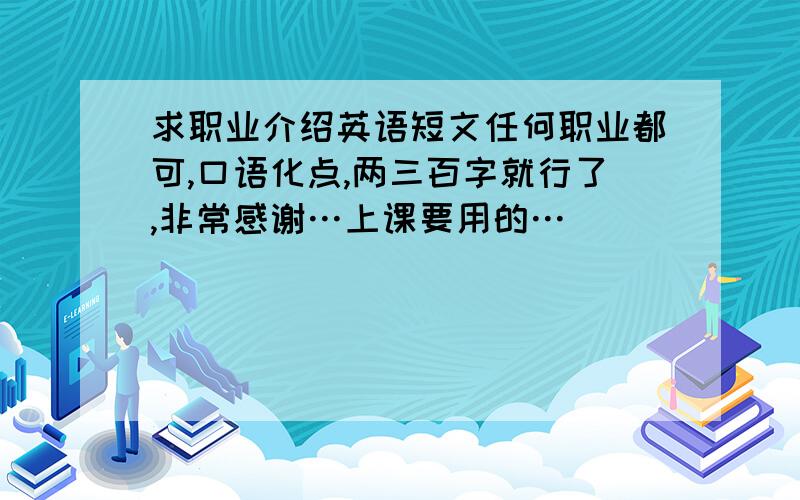 求职业介绍英语短文任何职业都可,口语化点,两三百字就行了,非常感谢…上课要用的…