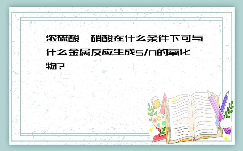 浓硫酸,硝酸在什么条件下可与什么金属反应生成S/N的氧化物?