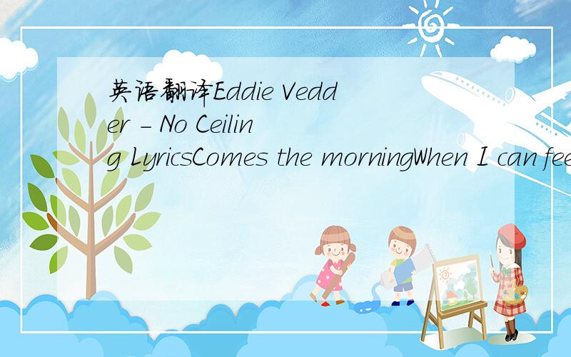 英语翻译Eddie Vedder - No Ceiling LyricsComes the morningWhen I can feelThat there's nothing left to be concealedMoving on a scene surrealNo,my heart will never,will never be far from hereSure as I am breathingSure as I'm sadI'll keep this wisdom