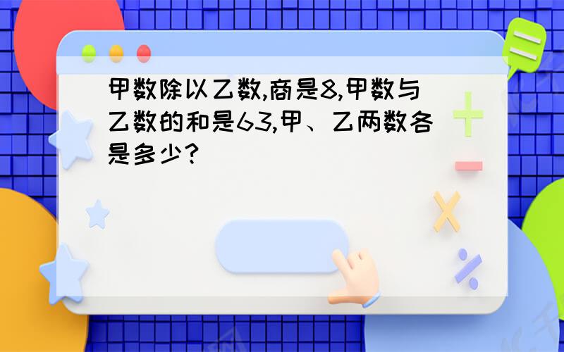 甲数除以乙数,商是8,甲数与乙数的和是63,甲、乙两数各是多少?