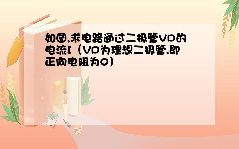 如图,求电路通过二极管VD的电流I（VD为理想二极管,即正向电阻为0）