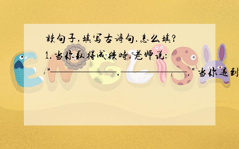 读句子,填写古诗句.怎么填?1.当你取得成绩时,老师说：“——————,——————.”当你遇到困难时,老师说：“——————,——————.”当你没有一个明确的人生目标时,老师说：