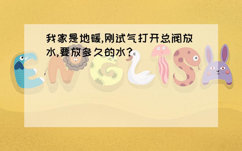 我家是地暖,刚试气打开总阀放水,要放多久的水?