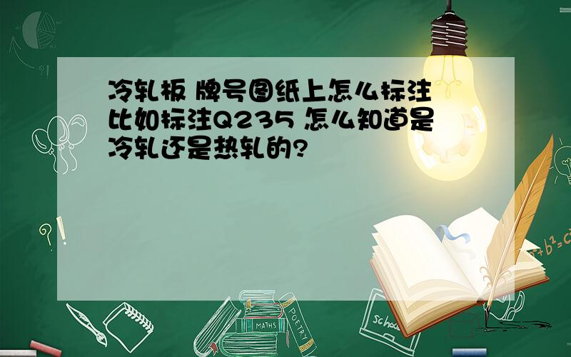 冷轧板 牌号图纸上怎么标注 比如标注Q235 怎么知道是冷轧还是热轧的?