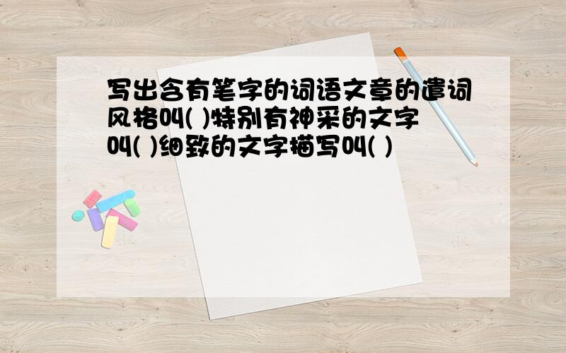 写出含有笔字的词语文章的遣词风格叫( )特别有神采的文字叫( )细致的文字描写叫( )