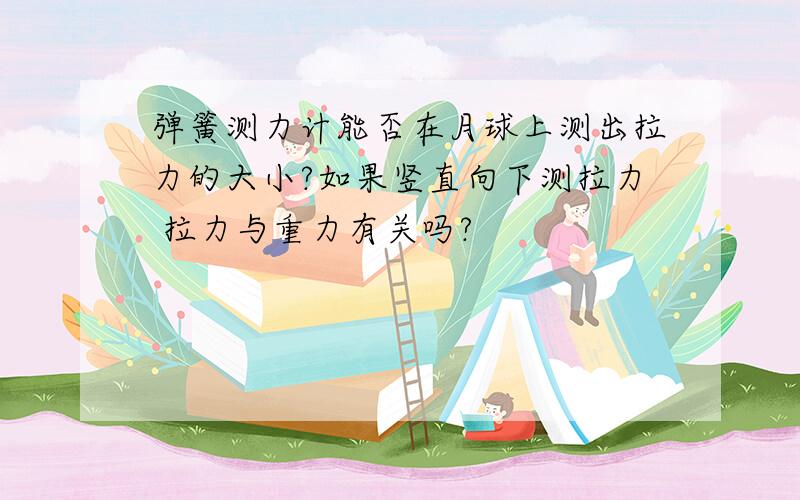 弹簧测力计能否在月球上测出拉力的大小?如果竖直向下测拉力 拉力与重力有关吗?